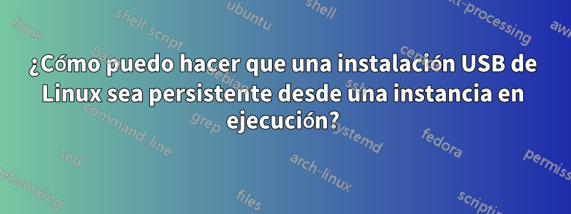 ¿Cómo puedo hacer que una instalación USB de Linux sea persistente desde una instancia en ejecución?