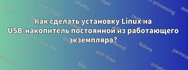 Как сделать установку Linux на USB-накопитель постоянной из работающего экземпляра?