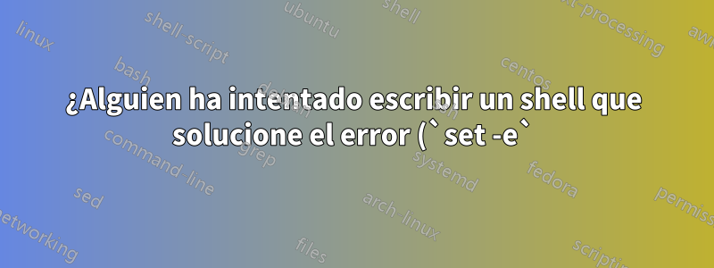 ¿Alguien ha intentado escribir un shell que solucione el error (`set -e`)?