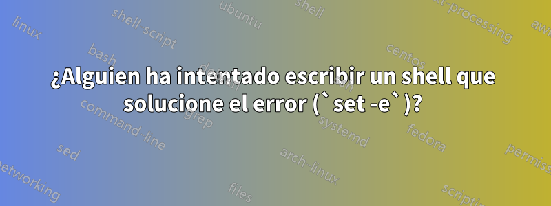 ¿Alguien ha intentado escribir un shell que solucione el error (`set -e`)?