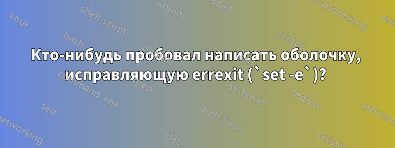 Кто-нибудь пробовал написать оболочку, исправляющую errexit (`set -e`)?