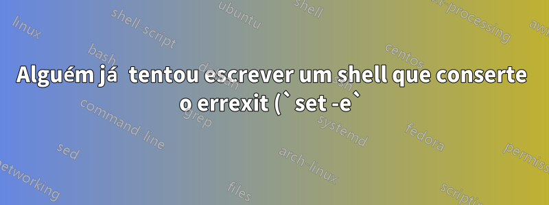Alguém já tentou escrever um shell que conserte o errexit (`set -e`)?