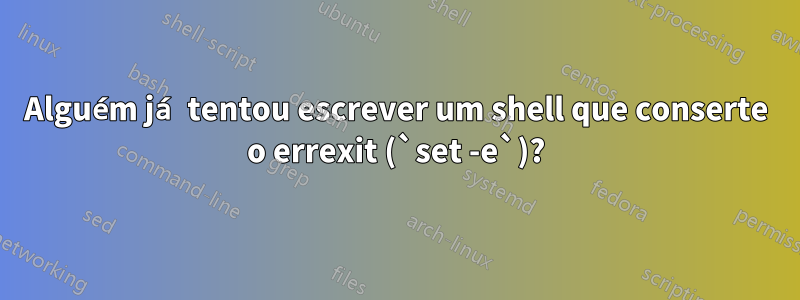 Alguém já tentou escrever um shell que conserte o errexit (`set -e`)?