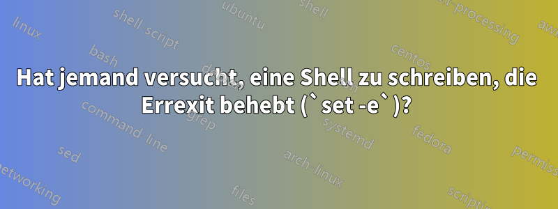 Hat jemand versucht, eine Shell zu schreiben, die Errexit behebt (`set -e`)?