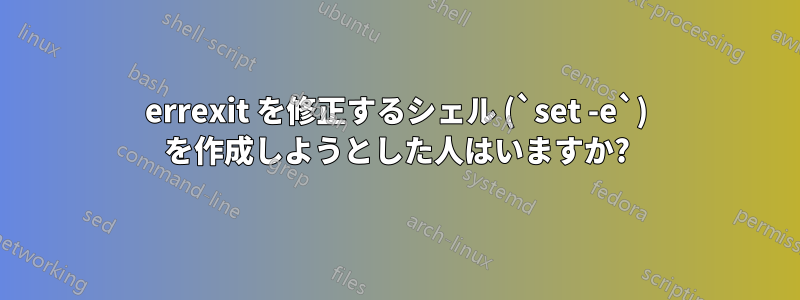 errexit を修正するシェル (`set -e`) を作成しようとした人はいますか?