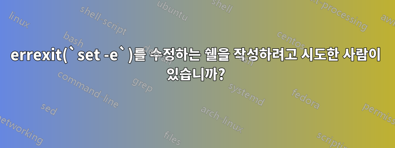 errexit(`set -e`)를 수정하는 쉘을 작성하려고 시도한 사람이 있습니까?