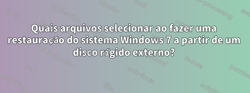 Quais arquivos selecionar ao fazer uma restauração do sistema Windows 7 a partir de um disco rígido externo?