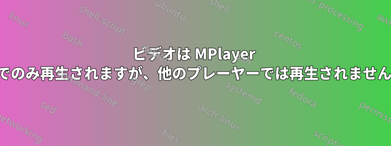 ビデオは MPlayer でのみ再生されますが、他のプレーヤーでは再生されません