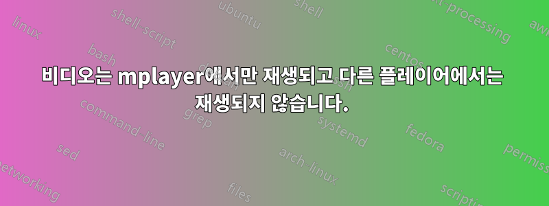 비디오는 mplayer에서만 재생되고 다른 플레이어에서는 재생되지 않습니다.