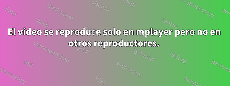 El video se reproduce solo en mplayer pero no en otros reproductores.