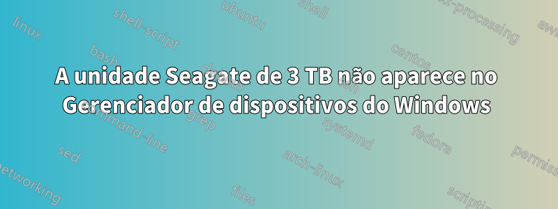 A unidade Seagate de 3 TB não aparece no Gerenciador de dispositivos do Windows