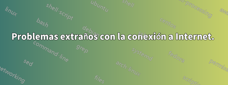 Problemas extraños con la conexión a Internet.