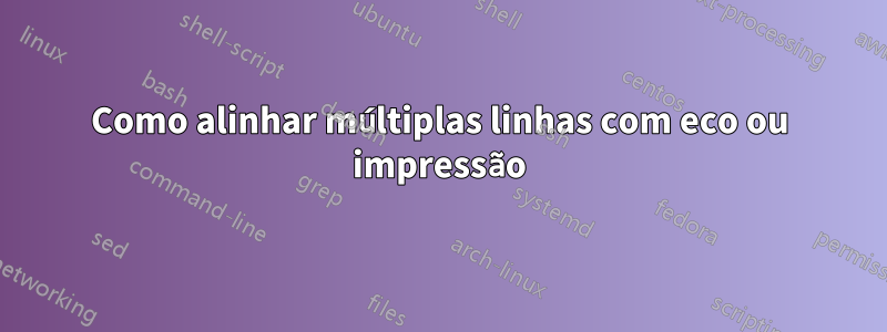 Como alinhar múltiplas linhas com eco ou impressão