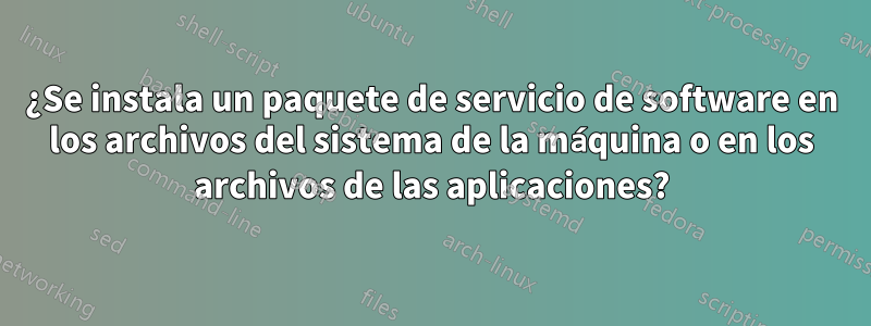 ¿Se instala un paquete de servicio de software en los archivos del sistema de la máquina o en los archivos de las aplicaciones?