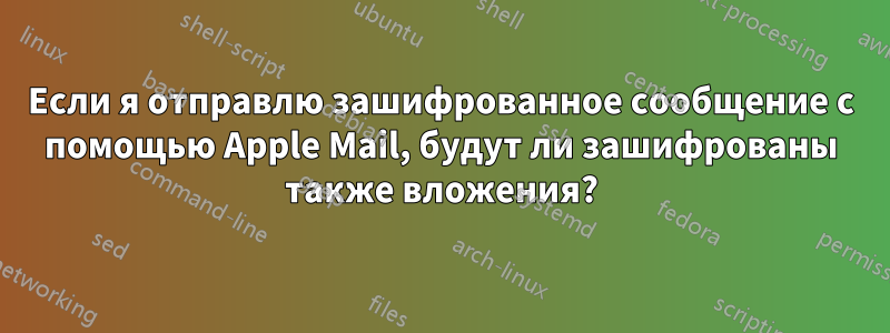 Если я отправлю зашифрованное сообщение с помощью Apple Mail, будут ли зашифрованы также вложения?