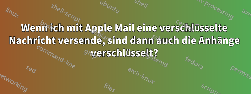 Wenn ich mit Apple Mail eine verschlüsselte Nachricht versende, sind dann auch die Anhänge verschlüsselt?