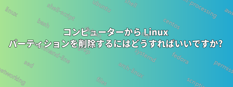 コンピューターから Linux パーティションを削除するにはどうすればいいですか?