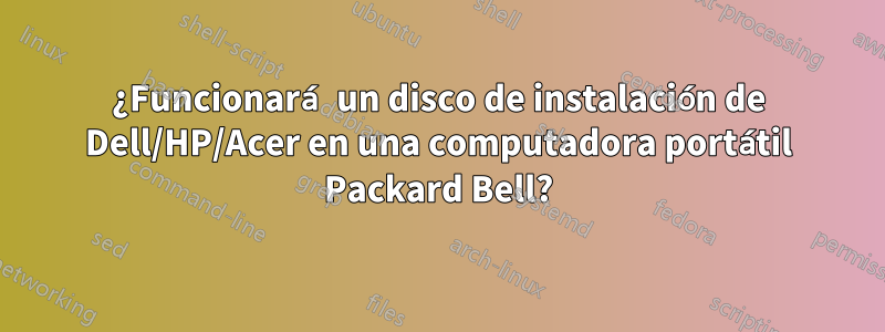 ¿Funcionará un disco de instalación de Dell/HP/Acer en una computadora portátil Packard Bell?