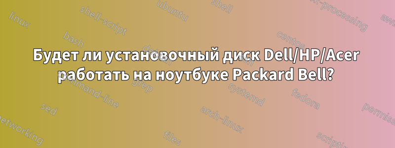 Будет ли установочный диск Dell/HP/Acer работать на ноутбуке Packard Bell?