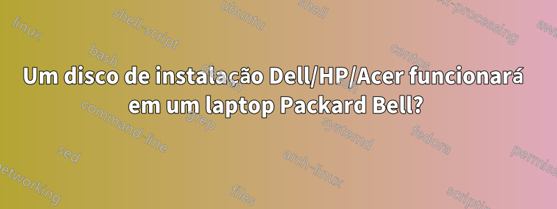 Um disco de instalação Dell/HP/Acer funcionará em um laptop Packard Bell?