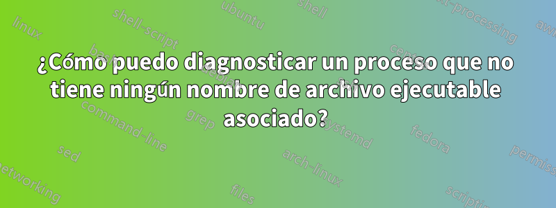 ¿Cómo puedo diagnosticar un proceso que no tiene ningún nombre de archivo ejecutable asociado?
