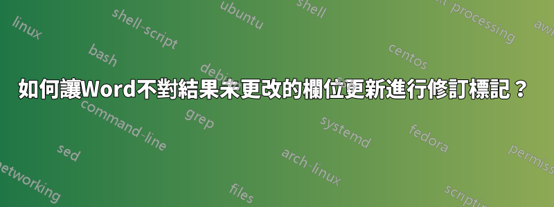 如何讓Word不對結果未更改的欄位更新進行修訂標記？