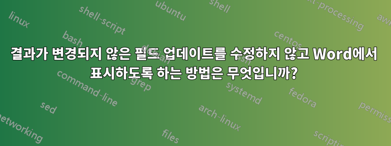 결과가 변경되지 않은 필드 업데이트를 수정하지 않고 Word에서 표시하도록 하는 방법은 무엇입니까?