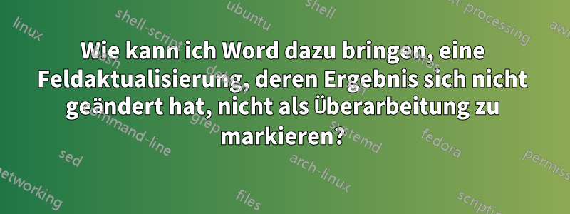 Wie kann ich Word dazu bringen, eine Feldaktualisierung, deren Ergebnis sich nicht geändert hat, nicht als Überarbeitung zu markieren?