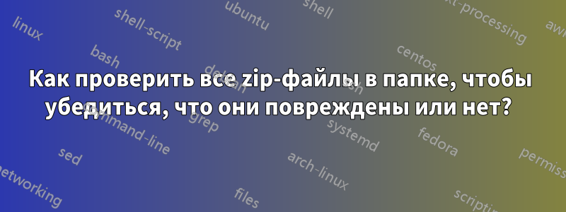 Как проверить все zip-файлы в папке, чтобы убедиться, что они повреждены или нет? 