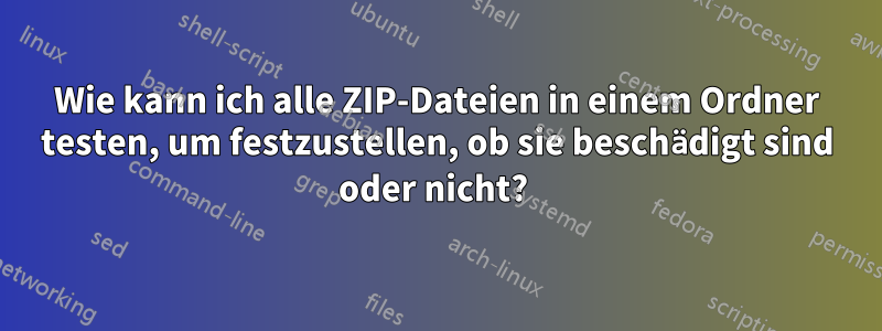 Wie kann ich alle ZIP-Dateien in einem Ordner testen, um festzustellen, ob sie beschädigt sind oder nicht? 