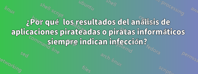 ¿Por qué los resultados del análisis de aplicaciones pirateadas o piratas informáticos siempre indican infección? 