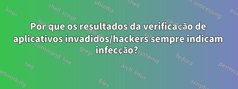 Por que os resultados da verificação de aplicativos invadidos/hackers sempre indicam infecção? 