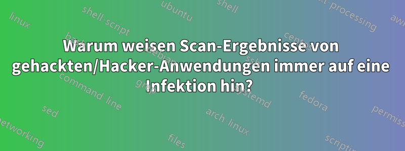 Warum weisen Scan-Ergebnisse von gehackten/Hacker-Anwendungen immer auf eine Infektion hin? 