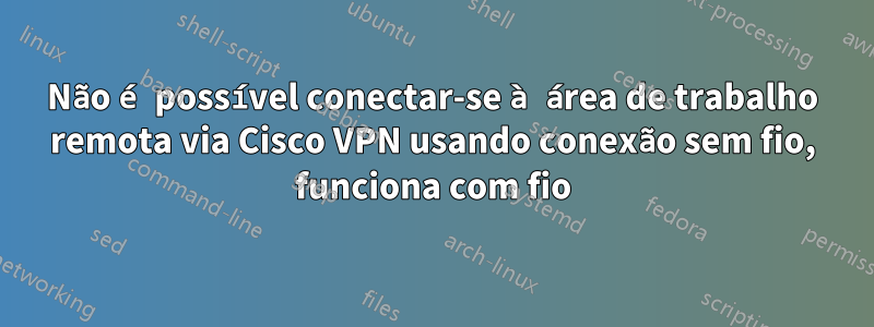 Não é possível conectar-se à área de trabalho remota via Cisco VPN usando conexão sem fio, funciona com fio