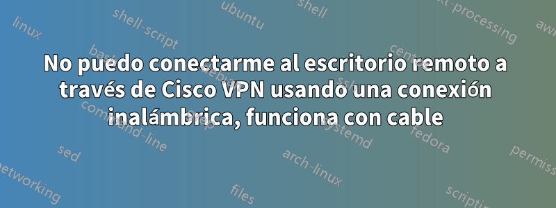 No puedo conectarme al escritorio remoto a través de Cisco VPN usando una conexión inalámbrica, funciona con cable