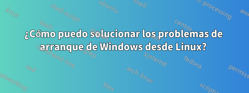 ¿Cómo puedo solucionar los problemas de arranque de Windows desde Linux?