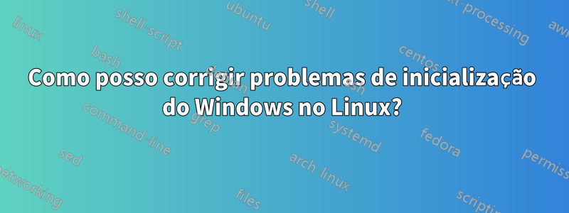 Como posso corrigir problemas de inicialização do Windows no Linux?