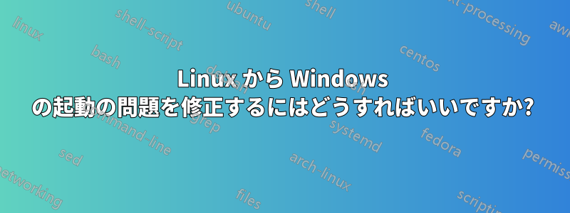 Linux から Windows の起動の問題を修正するにはどうすればいいですか?