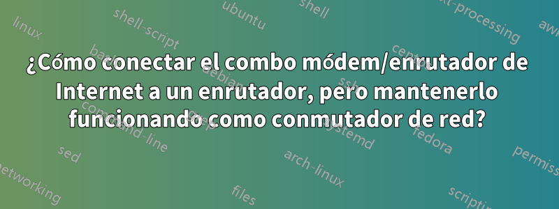 ¿Cómo conectar el combo módem/enrutador de Internet a un enrutador, pero mantenerlo funcionando como conmutador de red?