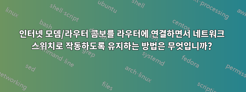 인터넷 모뎀/라우터 콤보를 라우터에 연결하면서 네트워크 스위치로 작동하도록 유지하는 방법은 무엇입니까?