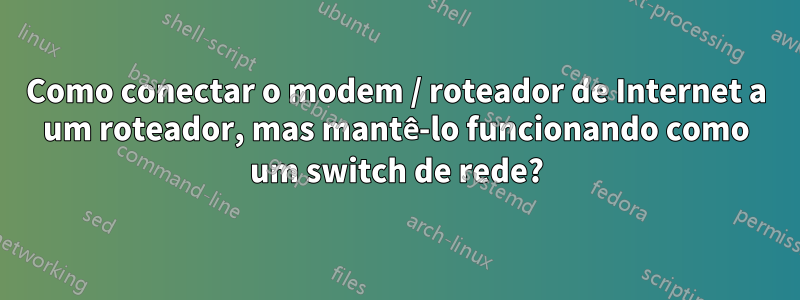 Como conectar o modem / roteador de Internet a um roteador, mas mantê-lo funcionando como um switch de rede?