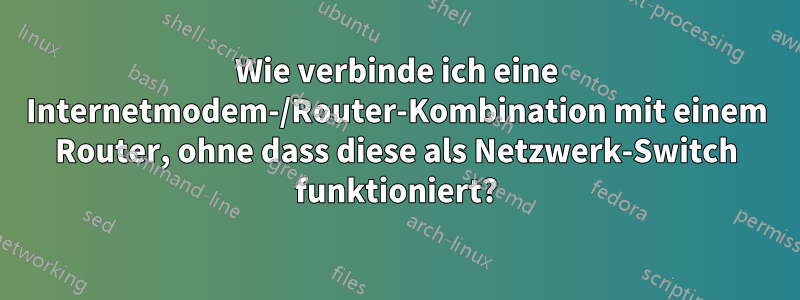 Wie verbinde ich eine Internetmodem-/Router-Kombination mit einem Router, ohne dass diese als Netzwerk-Switch funktioniert?