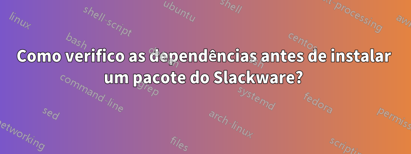 Como verifico as dependências antes de instalar um pacote do Slackware?