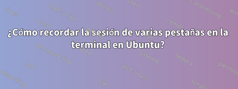 ¿Cómo recordar la sesión de varias pestañas en la terminal en Ubuntu?