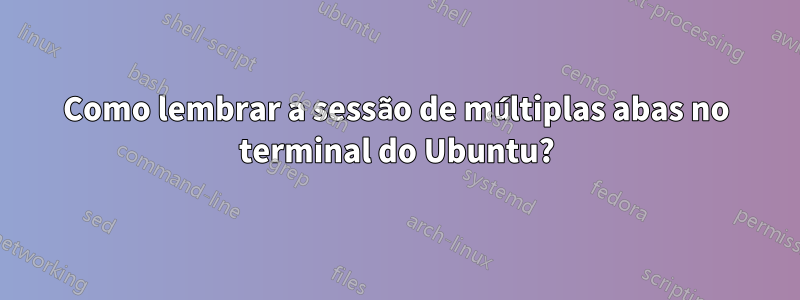 Como lembrar a sessão de múltiplas abas no terminal do Ubuntu?