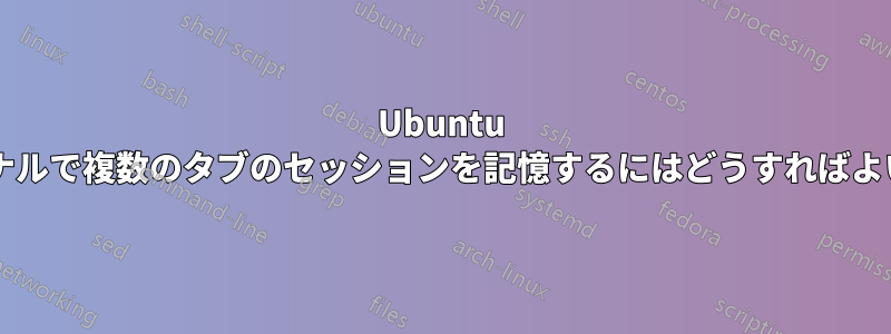 Ubuntu のターミナルで複数のタブのセッションを記憶するにはどうすればよいですか?