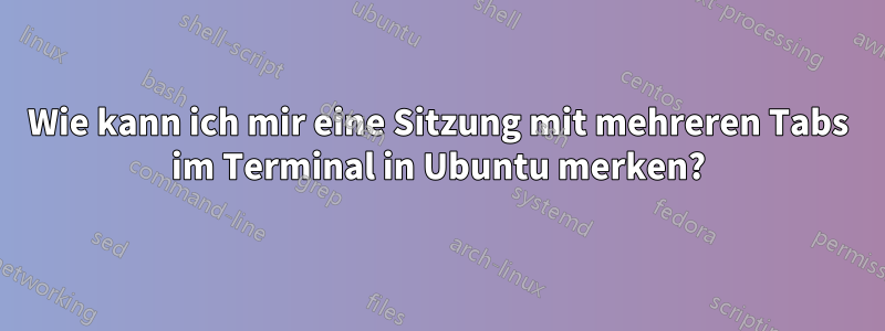 Wie kann ich mir eine Sitzung mit mehreren Tabs im Terminal in Ubuntu merken?