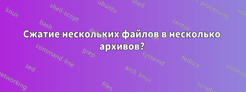 Сжатие нескольких файлов в несколько архивов?