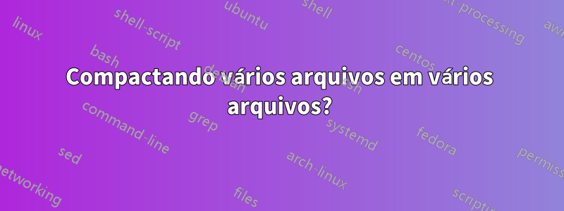 Compactando vários arquivos em vários arquivos?