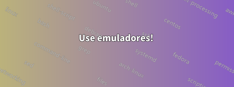 Use emuladores!